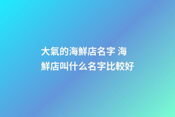 大氣的海鮮店名字 海鮮店叫什么名字比較好-第1張-店鋪起名-玄機派